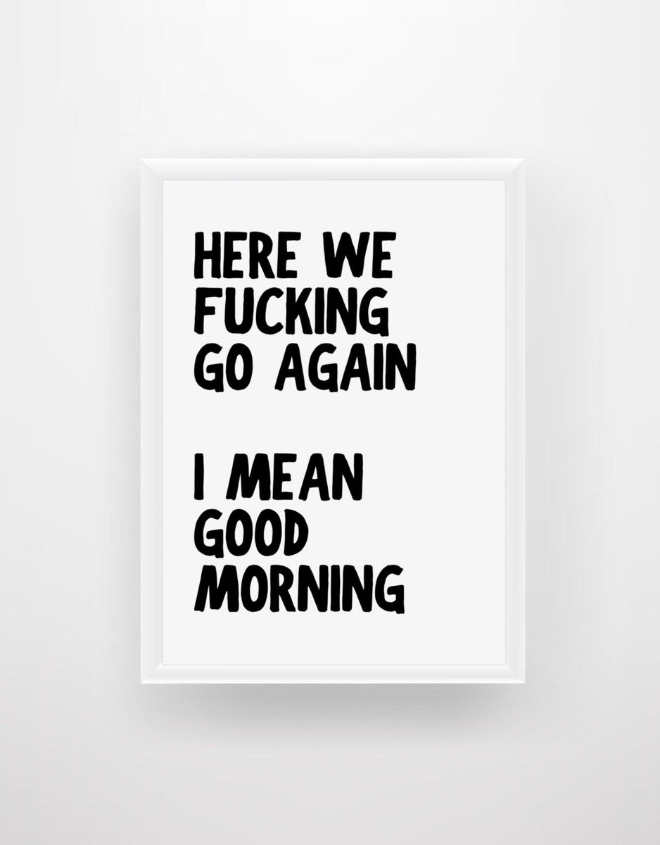 Here We Fu*king Go Again. I Mean Good Morning - Quote Print – Chic Prints