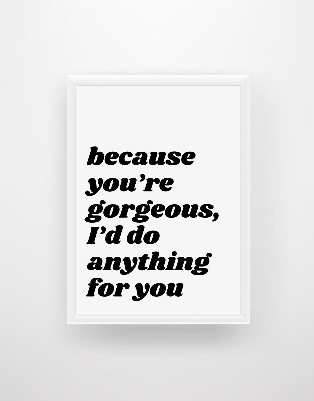 Because you're gorgeous I'd do anything for you - Chic Prints