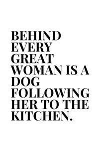 Behind every great woman is a dog following her to the kitchen. - Chic Prints