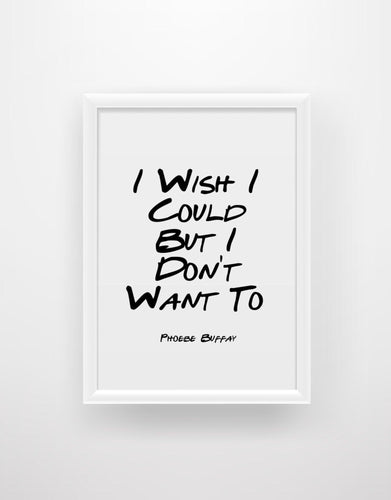 I Wish I Could But I Don’t Want To - Phoebe Buffay Friends Quote Print - Chic Prints