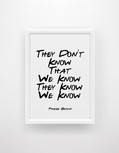 They Don’t Know That We Know They Know We Know - Phoebe Buffay Friends Quote Print - Chic Prints