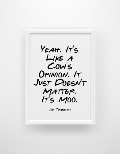Yeah. It’s Like a Cow’s Opinion. It Just Doesn’t Matter. It’s Moo - Joey Tribbiani Friends Quote Print - Chic Prints